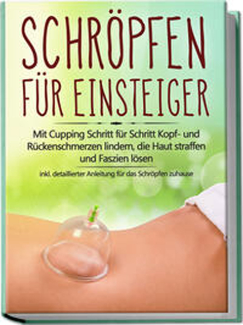 Schröpfen für Einsteiger: Mit Cupping Schritt für Schritt Kopf- und Rückenschmerzen lindern, die Haut straffen und Faszien lösen - inkl. detaillierter Anleitung für das Schröpfen zuhause.