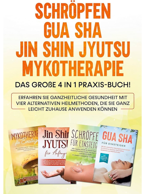 Schröpfen / Gua Sha / Jin Shin Jyutsu / Mykotherapie: Das große 4 in 1 Praxis-Buch! Erfahren Sie ganzheitlich Gesundheit mit vier alternativen Heilmethoden, die SIe ganz leicht zuhause anwenden können