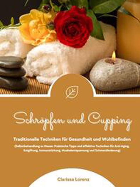 Schröpfen und Cupping: Traditionelle Techniken für Gesundheit und Wohlbefinden (Praktische Tipps & effektive Techniken für Anti-Aging, Entgiftung, Immunstärkung, Muskelentspannung & Schmerzlinderung)