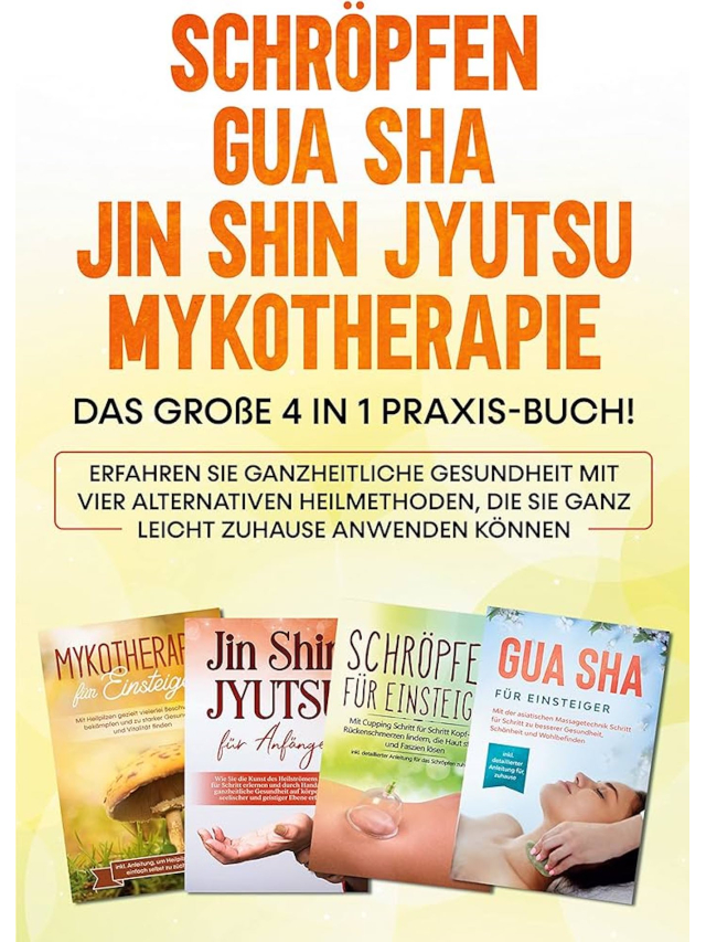 Schröpfen / Gua Sha / Jin Shin Jyutsu / Mykotherapie: Das große 4 in 1 Praxis-Buch! Erfahren Sie ganzheitlich Gesundheit mit vier alternativen Heilmethoden, die SIe ganz leicht zuhause anwenden können