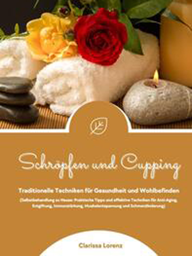 Schröpfen und Cupping: Traditionelle Techniken für Gesundheit und Wohlbefinden (Praktische Tipps & effektive Techniken für Anti-Aging, Entgiftung, Immunstärkung, Muskelentspannung & Schmerzlinderung)