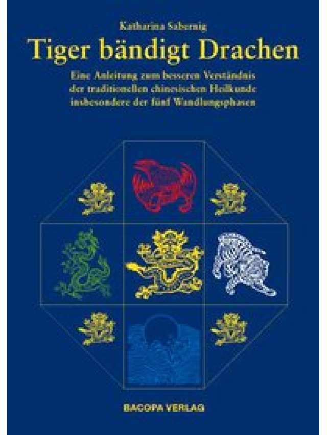 Tiger bändigt Drachen. Eine Anleitung zum besseren Verständnis der Traditionellen Chinesischen Heilkunde insbesondere der fünf Wandlungsphasen
