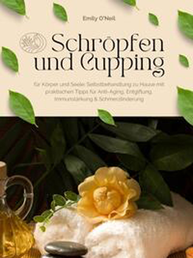 Schröpfen und Cupping für Körper und Seele: Selbstbehandlung zu Hausw mit praktischen Tipps für Anti-Aging, Entgiftung, Immunstärkung & Schmerzlinderung
