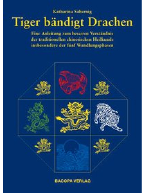 Tiger bändigt Drachen. Eine Anleitung zum besseren Verständnis der Traditionellen Chinesischen Heilkunde insbesondere der fünf Wandlungsphasen