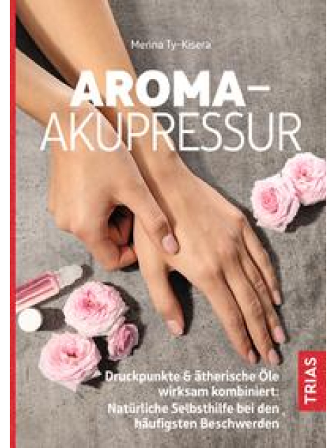 Aroma-Akupressur. Druckpunkte & ätherische Öle wirksam kombiniert: Natürliche Selbsthilfe bei den häufigsten Beschwerden